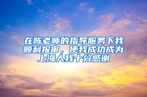 在陈老师的指导服务下我顺利报审，使我成功成为上海人我十分感谢