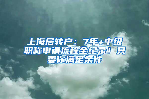 上海居转户：7年+中级职称申请流程全纪录！只要你满足条件