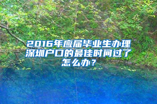 2016年应届毕业生办理深圳户口的最佳时间过了怎么办？