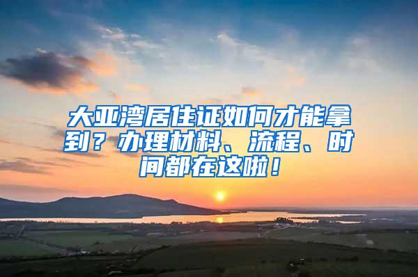 大亚湾居住证如何才能拿到？办理材料、流程、时间都在这啦！