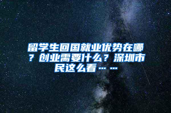 留学生回国就业优势在哪？创业需要什么？深圳市民这么看……