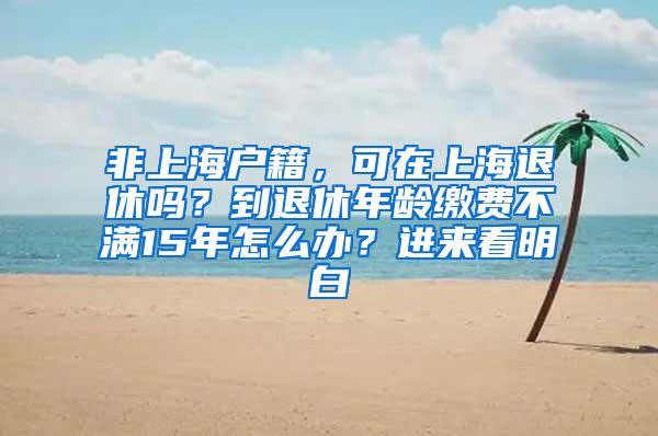 非上海户籍，可在上海退休吗？到退休年龄缴费不满15年怎么办？进来看明白→