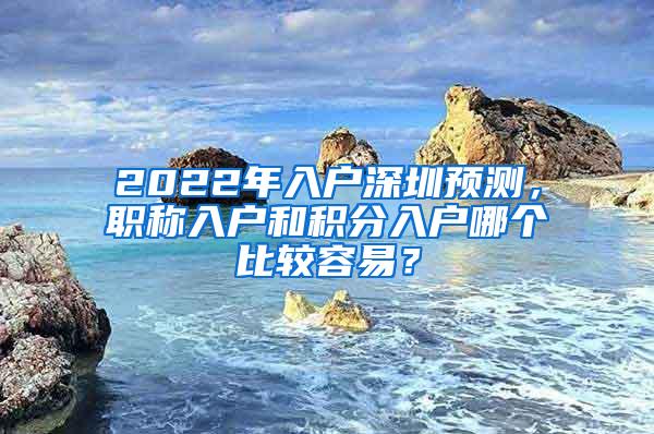 2022年入户深圳预测，职称入户和积分入户哪个比较容易？