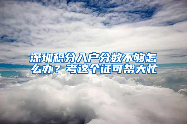 深圳积分入户分数不够怎么办？考这个证可帮大忙