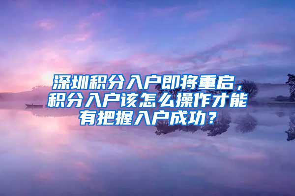 深圳积分入户即将重启，积分入户该怎么操作才能有把握入户成功？