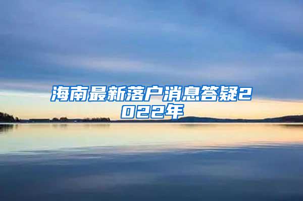 海南最新落户消息答疑2022年