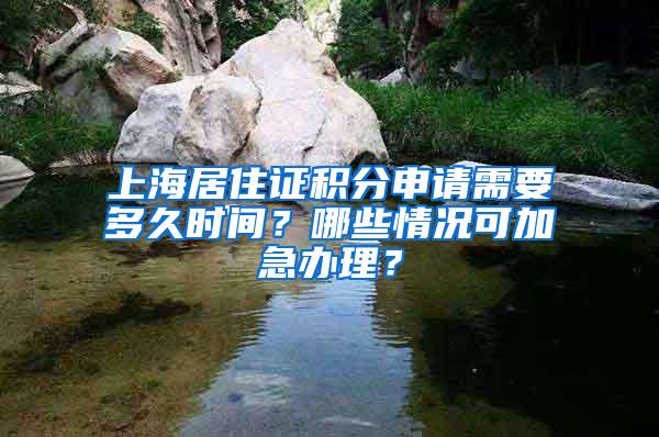 上海居住证积分申请需要多久时间？哪些情况可加急办理？