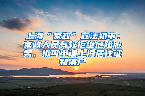 上海“家政”立法初审：家政人员有权拒绝危险服务，拟可申请上海居住证和落户