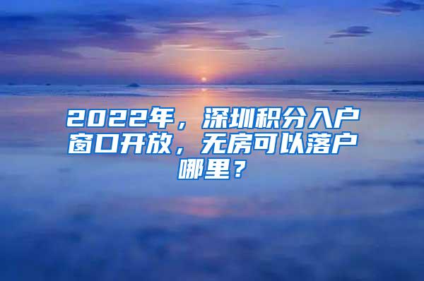 2022年，深圳积分入户窗口开放，无房可以落户哪里？