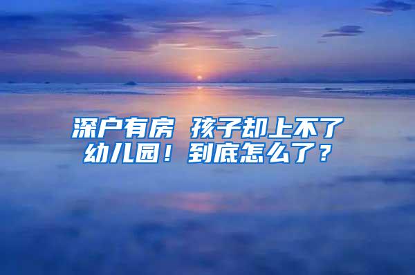 深户有房 孩子却上不了幼儿园！到底怎么了？