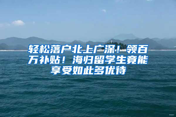 轻松落户北上广深！领百万补贴！海归留学生竟能享受如此多优待