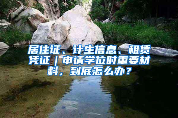 居住证、计生信息、租赁凭证｜申请学位时重要材料，到底怎么办？