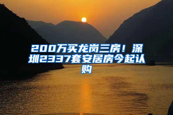 200万买龙岗三房！深圳2337套安居房今起认购