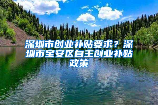 深圳市创业补贴要求？深圳市宝安区自主创业补贴政策