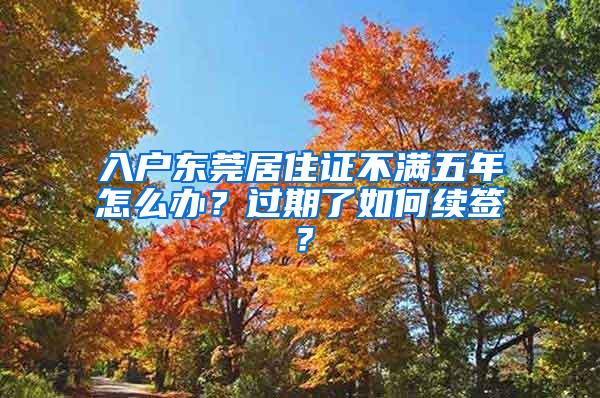 入户东莞居住证不满五年怎么办？过期了如何续签？