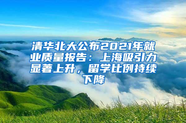 清华北大公布2021年就业质量报告：上海吸引力显著上升，留学比例持续下降