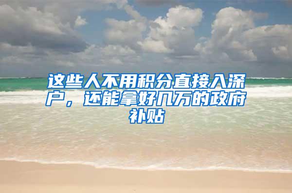 这些人不用积分直接入深户，还能拿好几万的政府补贴