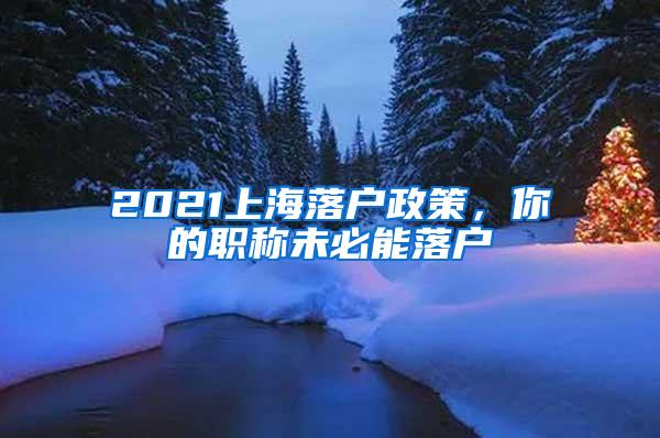 2021上海落户政策，你的职称未必能落户