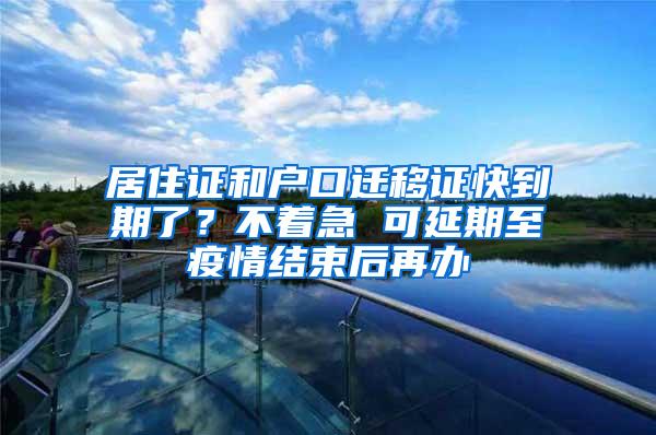 居住证和户口迁移证快到期了？不着急 可延期至疫情结束后再办