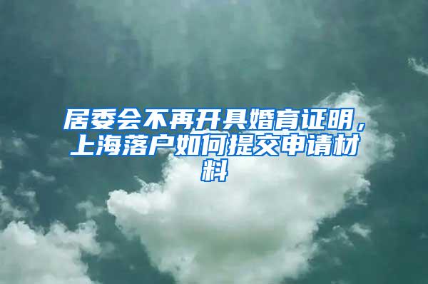 居委会不再开具婚育证明，上海落户如何提交申请材料