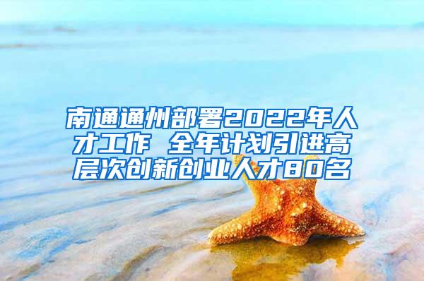 南通通州部署2022年人才工作 全年计划引进高层次创新创业人才80名