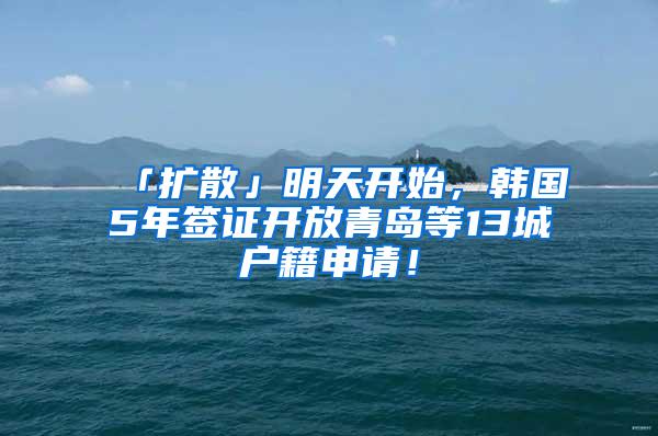 「扩散」明天开始，韩国5年签证开放青岛等13城户籍申请！