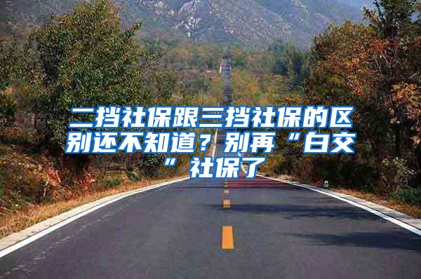 二挡社保跟三挡社保的区别还不知道？别再“白交”社保了