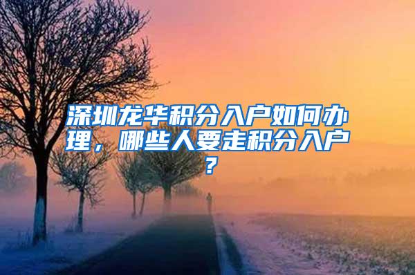 深圳龙华积分入户如何办理，哪些人要走积分入户？