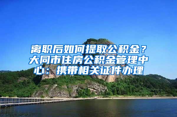 离职后如何提取公积金？大同市住房公积金管理中心：携带相关证件办理