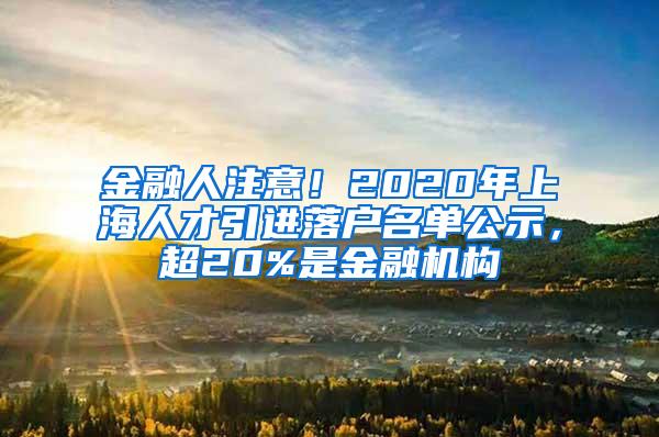 金融人注意！2020年上海人才引进落户名单公示，超20%是金融机构