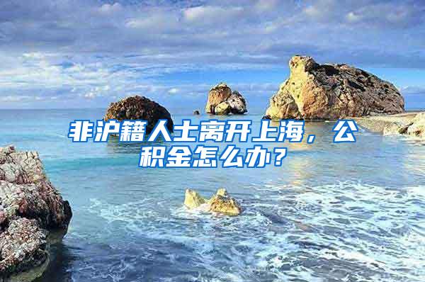 非沪籍人士离开上海，公积金怎么办？