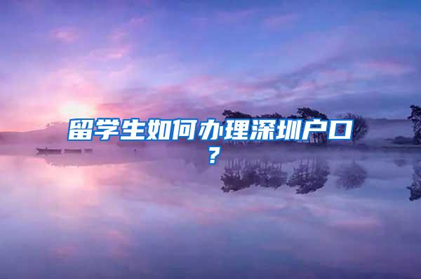 留学生如何办理深圳户口？