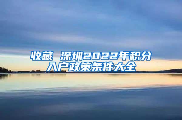 收藏 深圳2022年积分入户政策条件大全