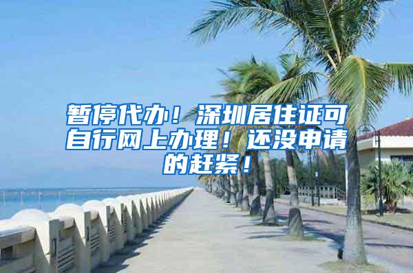 暂停代办！深圳居住证可自行网上办理！还没申请的赶紧！