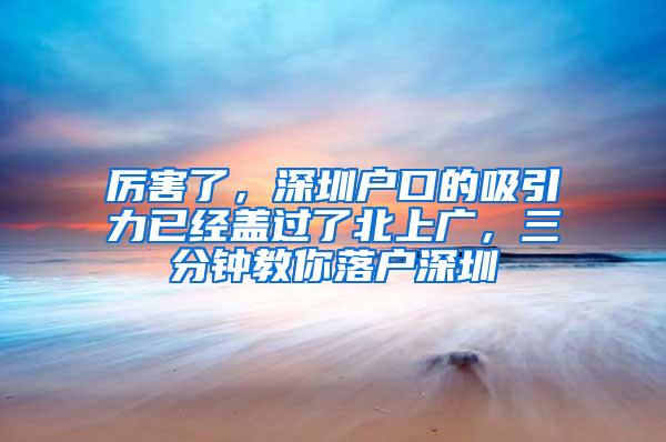 厉害了，深圳户口的吸引力已经盖过了北上广，三分钟教你落户深圳