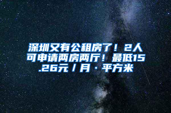 深圳又有公租房了！2人可申请两房两厅！最低15.26元／月·平方米