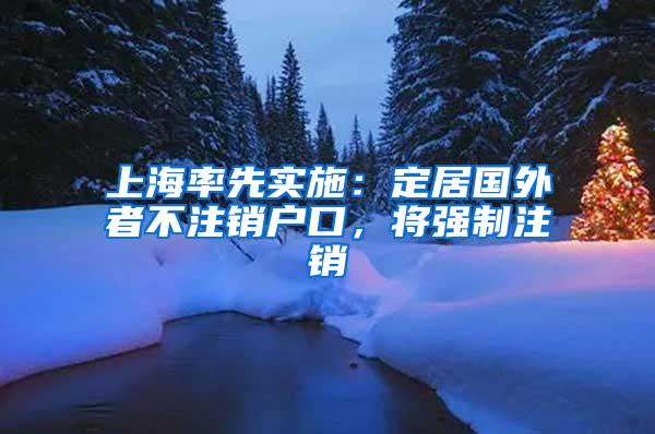 上海率先实施：定居国外者不注销户口，将强制注销