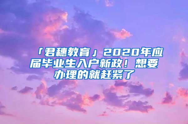 「君穗教育」2020年应届毕业生入户新政！想要办理的就赶紧了