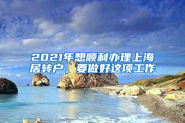 2021年想顺利办理上海居转户，要做好这项工作