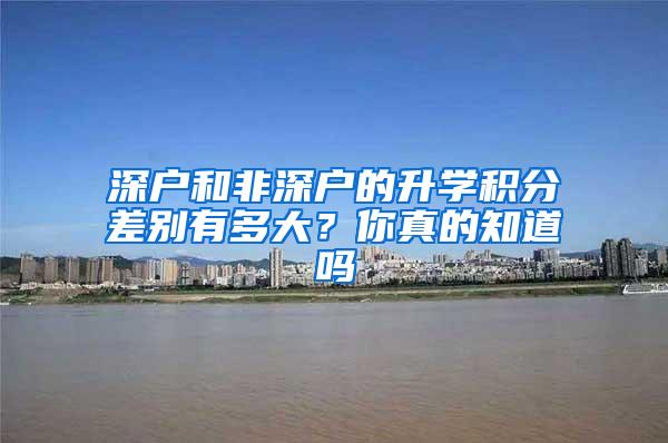 深户和非深户的升学积分差别有多大？你真的知道吗