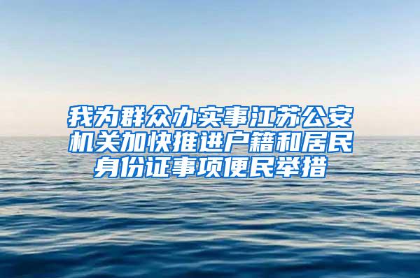 我为群众办实事江苏公安机关加快推进户籍和居民身份证事项便民举措