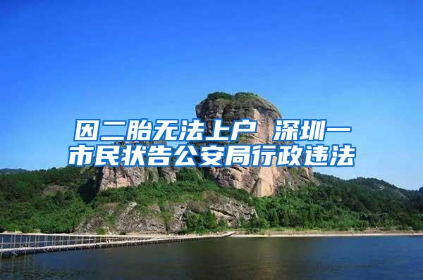 因二胎无法上户 深圳一市民状告公安局行政违法