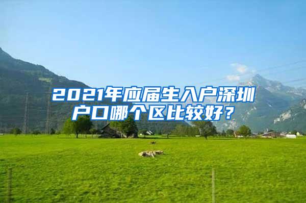 2021年应届生入户深圳户口哪个区比较好？