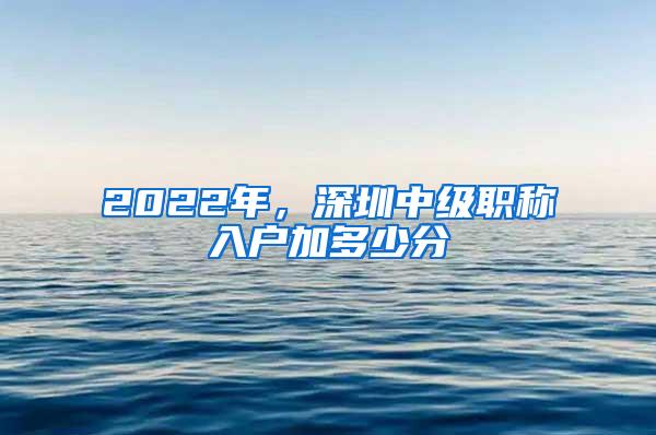 2022年，深圳中级职称入户加多少分