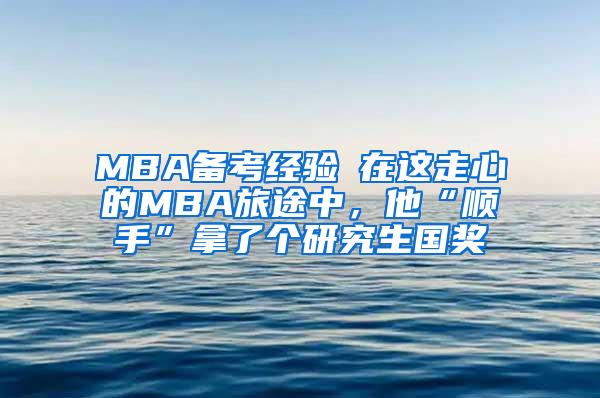 MBA备考经验┃在这走心的MBA旅途中，他“顺手”拿了个研究生国奖