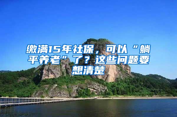 缴满15年社保，可以“躺平养老”了？这些问题要想清楚