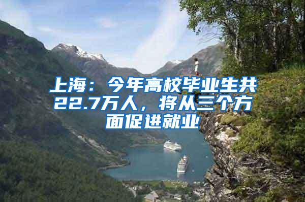 上海：今年高校毕业生共22.7万人，将从三个方面促进就业