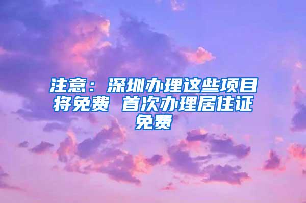 注意：深圳办理这些项目将免费 首次办理居住证免费