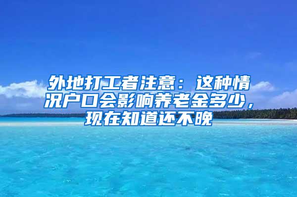 外地打工者注意：这种情况户口会影响养老金多少，现在知道还不晚