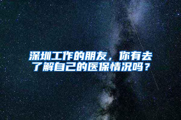 深圳工作的朋友，你有去了解自己的医保情况吗？